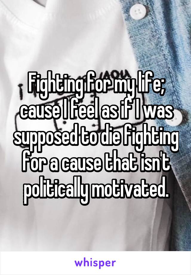 Fighting for my life; cause I feel as if I was supposed to die fighting for a cause that isn't politically motivated.