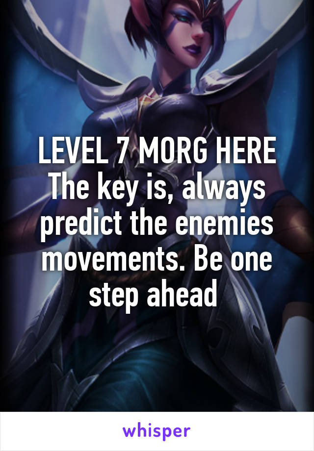 LEVEL 7 MORG HERE
The key is, always predict the enemies movements. Be one step ahead 