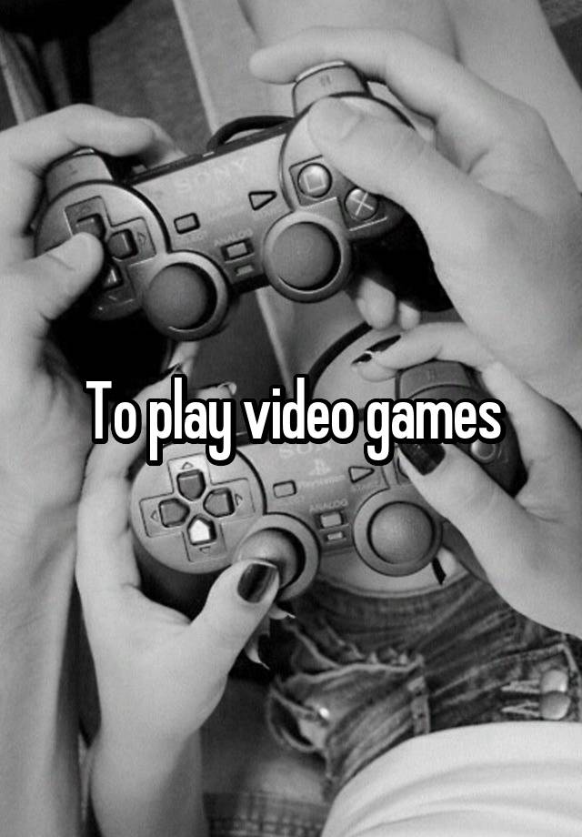 to-play-video-games