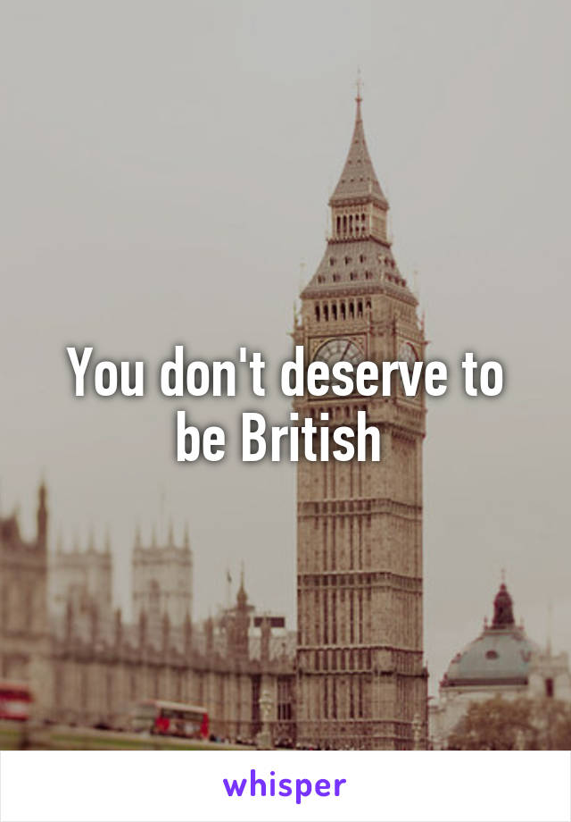 You don't deserve to be British 