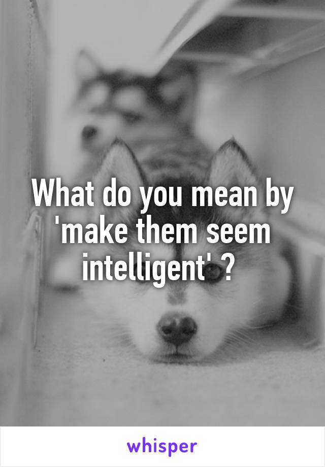 What do you mean by 'make them seem intelligent' ? 