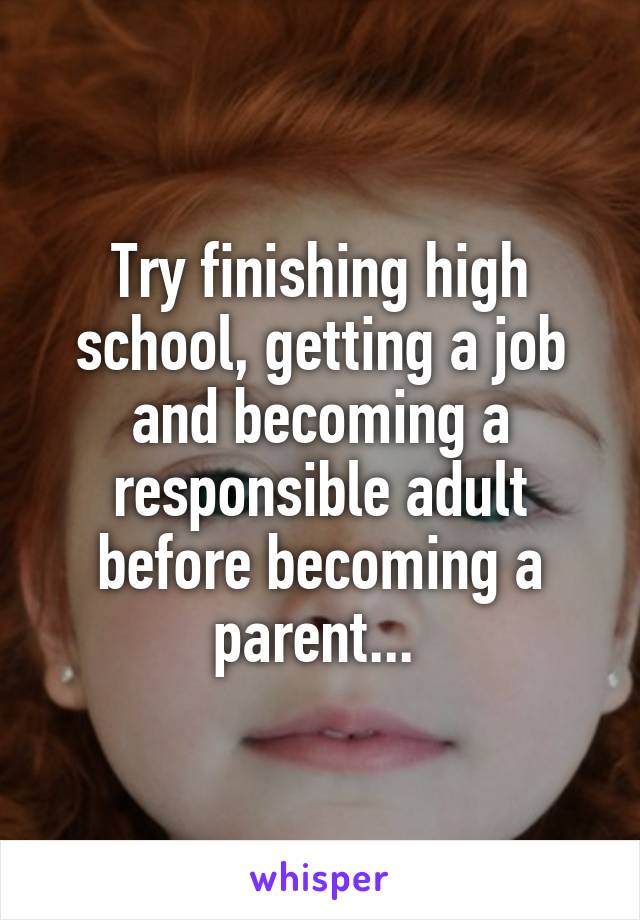 Try finishing high school, getting a job and becoming a responsible adult before becoming a parent... 