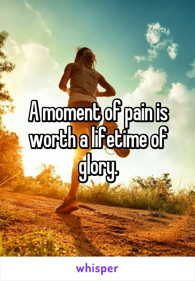 A moment of pain is worth a lifetime of glory.