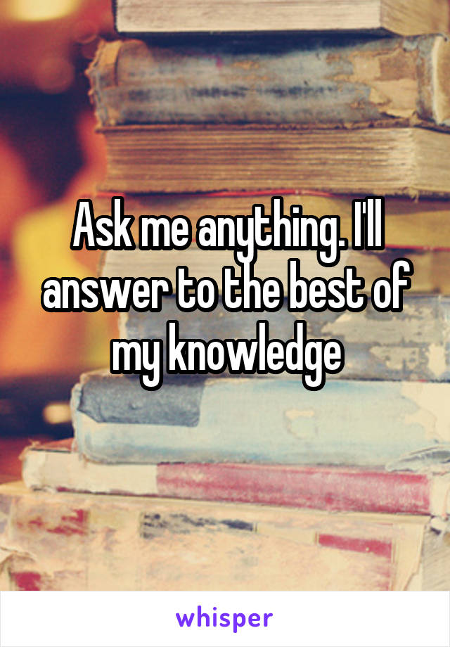 Ask me anything. I'll answer to the best of my knowledge
