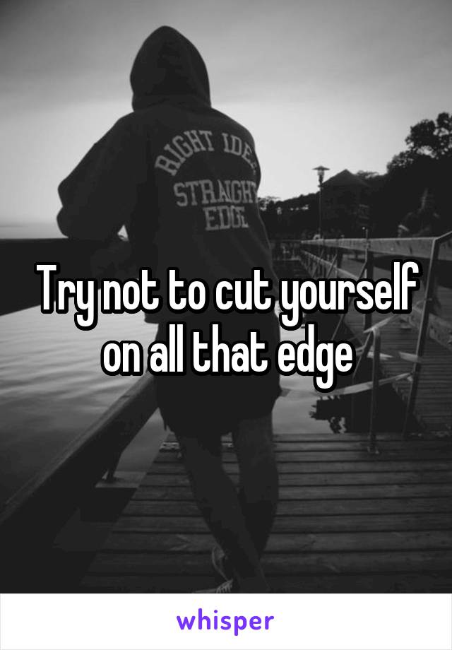 Try not to cut yourself on all that edge