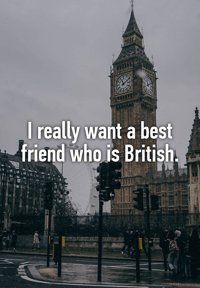 i-really-want-a-best-friend-who-is-british