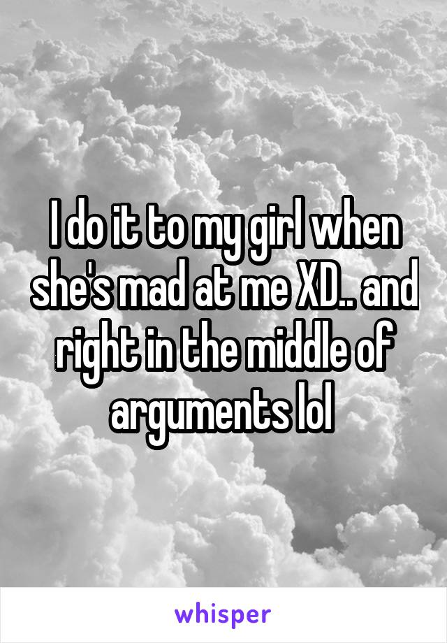 I do it to my girl when she's mad at me XD.. and right in the middle of arguments lol 