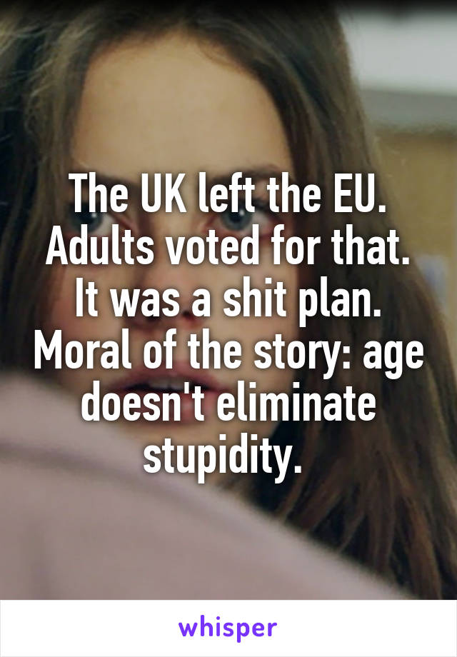 The UK left the EU. Adults voted for that. It was a shit plan. Moral of the story: age doesn't eliminate stupidity. 