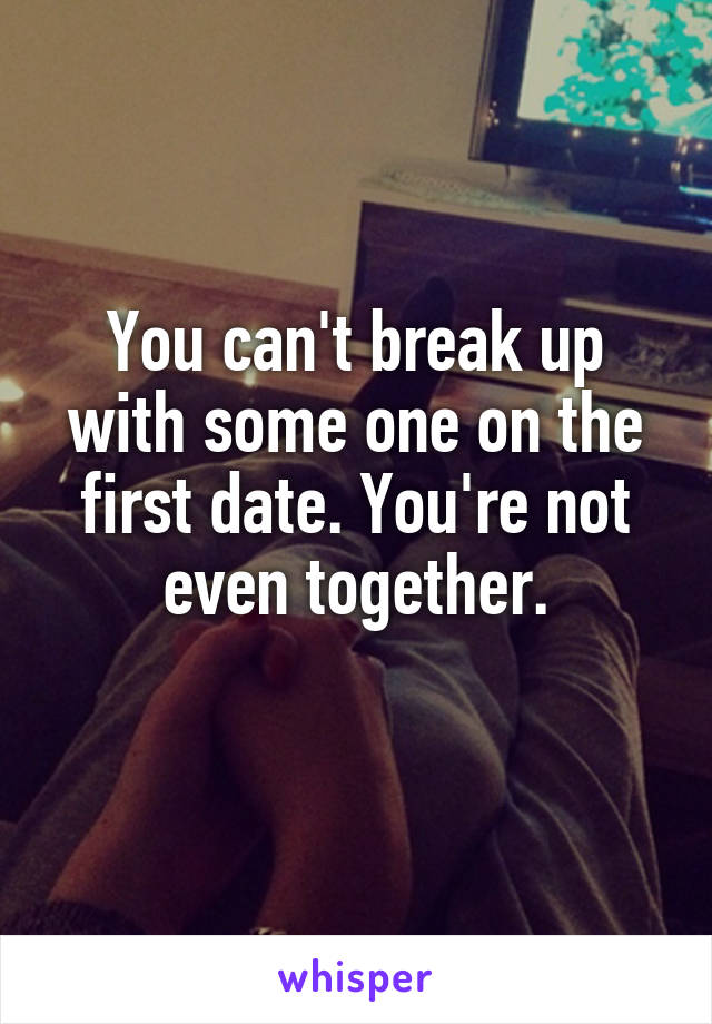 You can't break up with some one on the first date. You're not even together.
