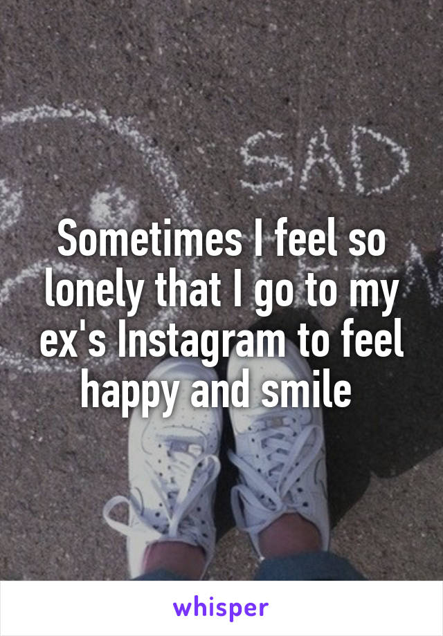Sometimes I feel so lonely that I go to my ex's Instagram to feel happy and smile 
