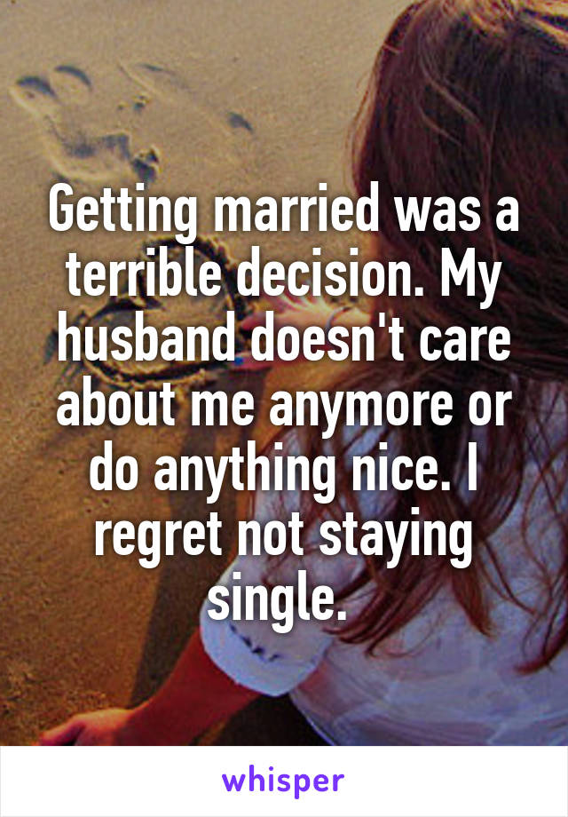 Getting married was a terrible decision. My husband doesn't care about me anymore or do anything nice. I regret not staying single. 