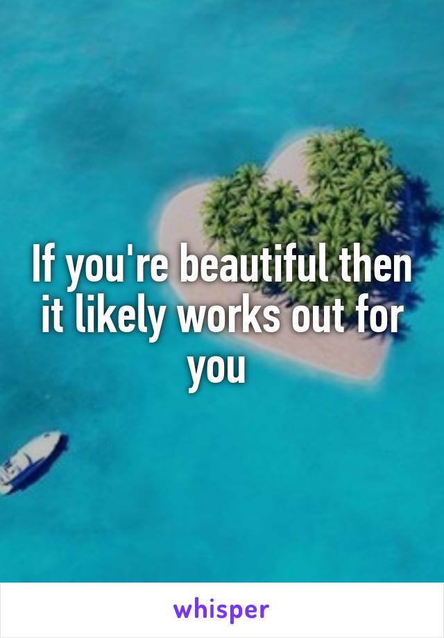 If you're beautiful then it likely works out for you 