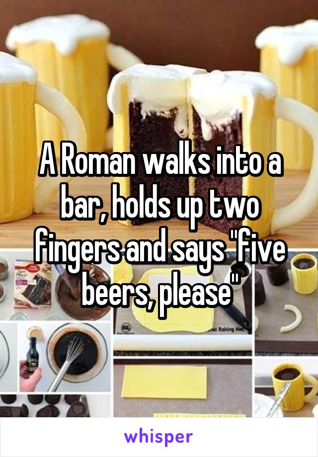 A Roman walks into a bar, holds up two fingers and says "five beers, please"
