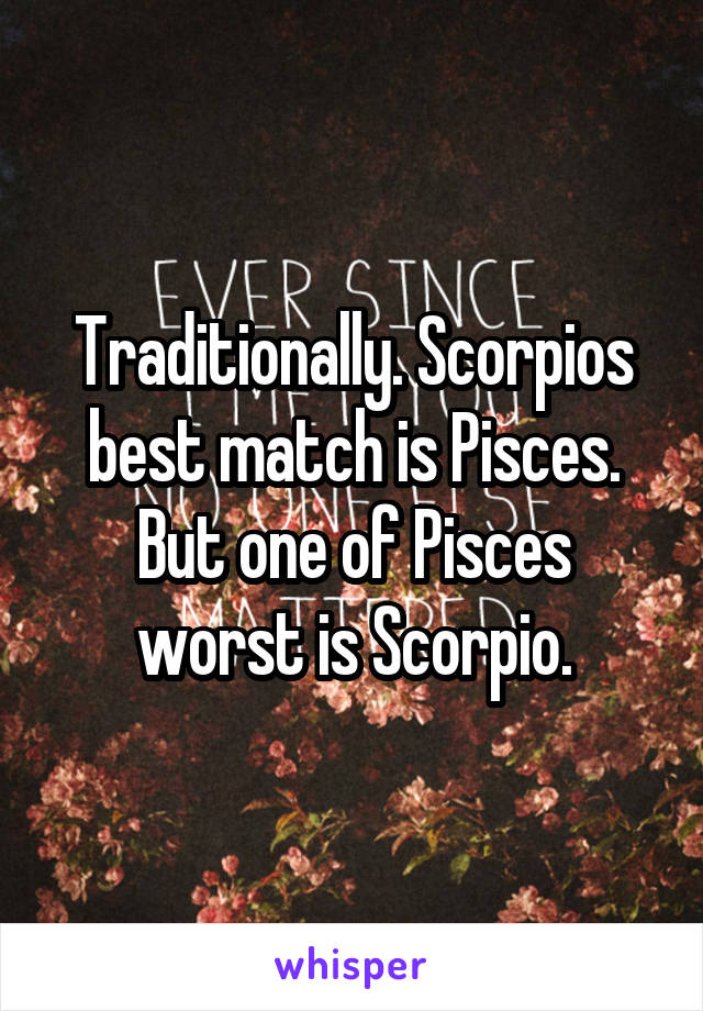 Traditionally. Scorpios best match is Pisces. But one of Pisces worst is Scorpio.