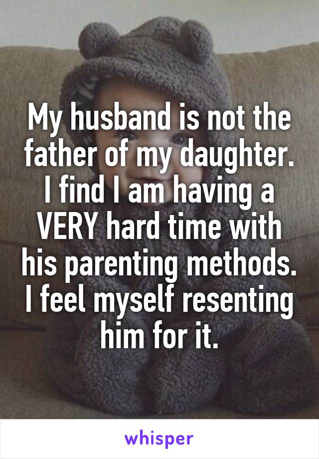My husband is not the father of my daughter. I find I am having a VERY hard time with his parenting methods. I feel myself resenting him for it.