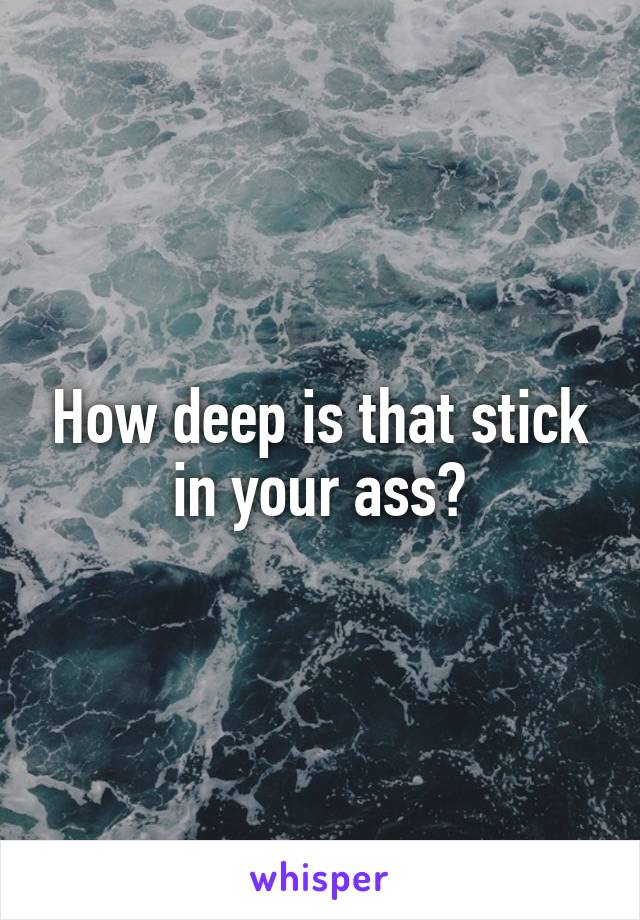 How deep is that stick in your ass?