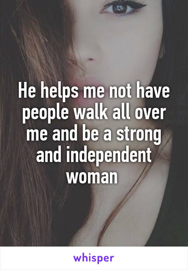 He helps me not have people walk all over me and be a strong and independent woman 