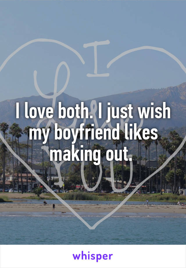 I love both. I just wish my boyfriend likes making out. 