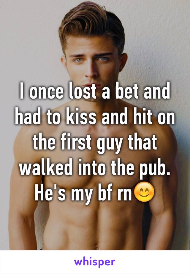 I once lost a bet and had to kiss and hit on the first guy that walked into the pub. He's my bf rn😊