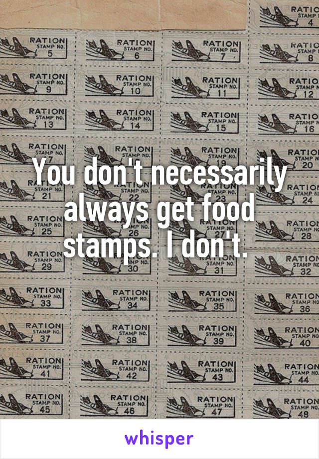 You don't necessarily always get food stamps. I don't. 
