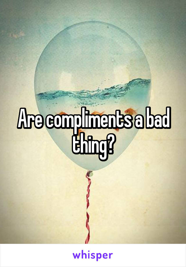 Are compliments a bad thing?