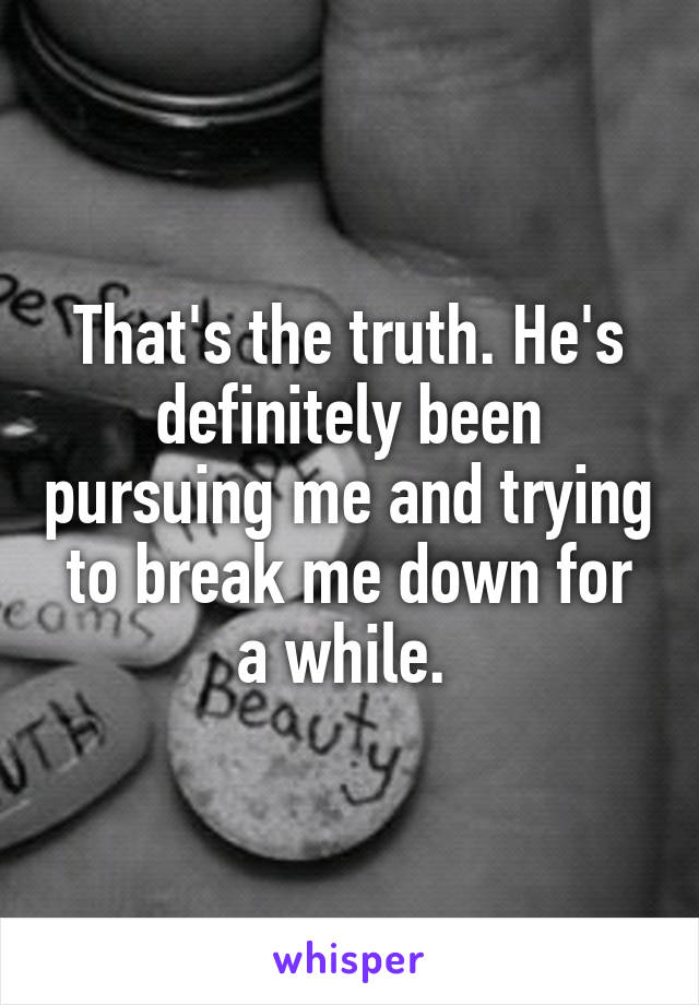 That's the truth. He's definitely been pursuing me and trying to break me down for a while. 