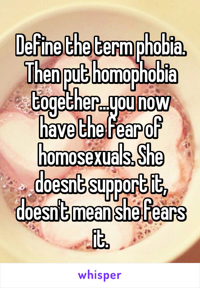 Define the term phobia. Then put homophobia together...you now have the fear of homosexuals. She doesnt support it, doesn't mean she fears it.