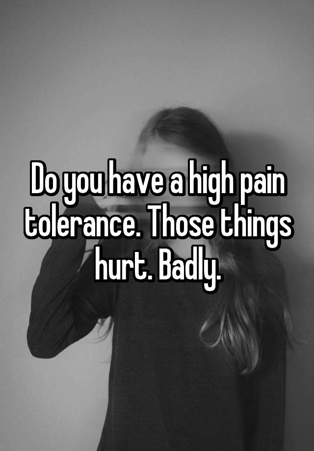 do-you-have-a-high-pain-tolerance-those-things-hurt-badly