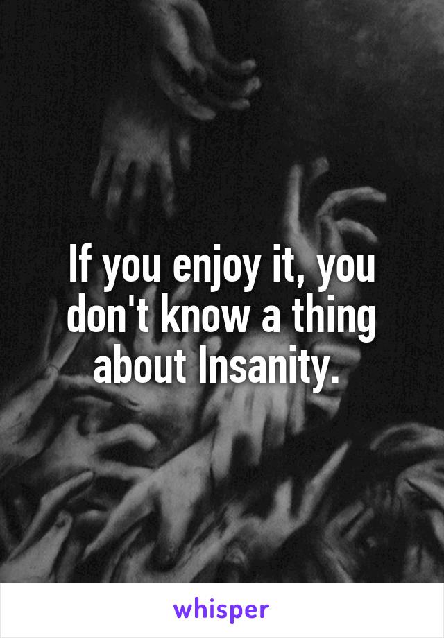 If you enjoy it, you don't know a thing about Insanity. 