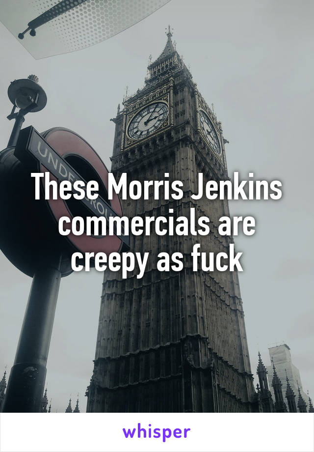 These Morris Jenkins commercials are creepy as fuck