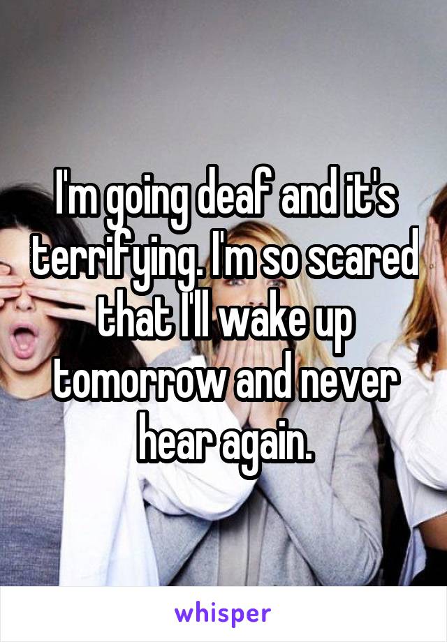 I M Going Deaf And It S Terrifying I M So Scared That I Ll Wake Up Tomorrow And Never Hear Again