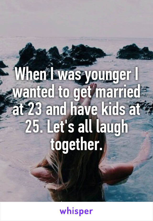 When I was younger I wanted to get married at 23 and have kids at 25. Let's all laugh together.