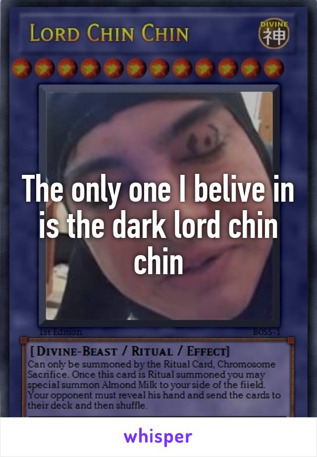 The only one I belive in is the dark lord chin chin