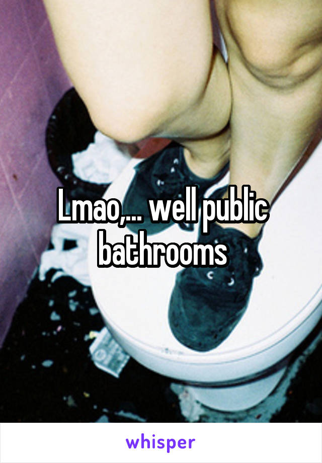 Lmao,... well public bathrooms