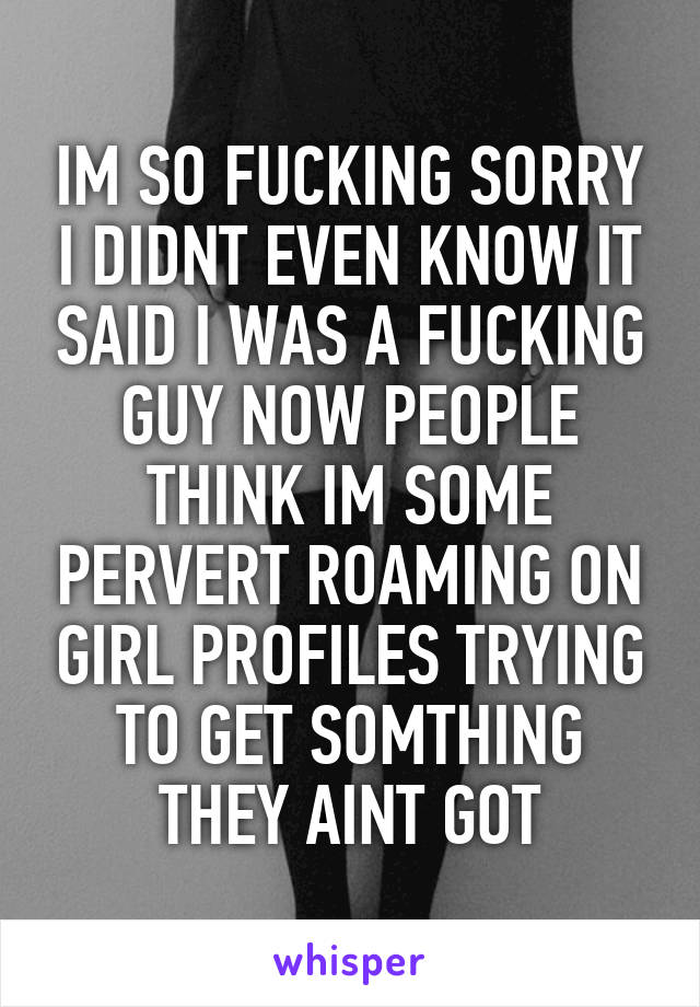 IM SO FUCKING SORRY I DIDNT EVEN KNOW IT SAID I WAS A FUCKING GUY NOW PEOPLE THINK IM SOME PERVERT ROAMING ON GIRL PROFILES TRYING TO GET SOMTHING THEY AINT GOT