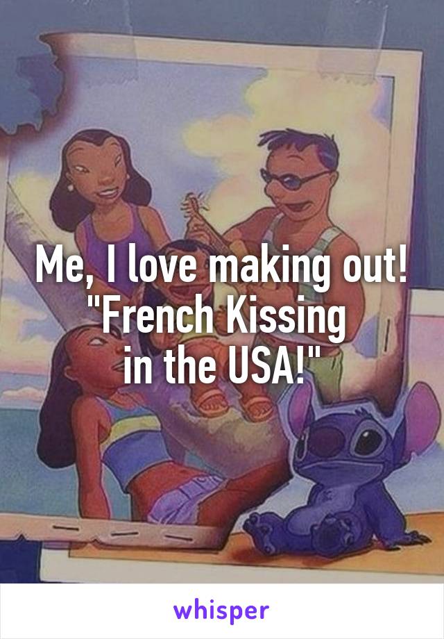 Me, I love making out!
"French Kissing 
in the USA!"