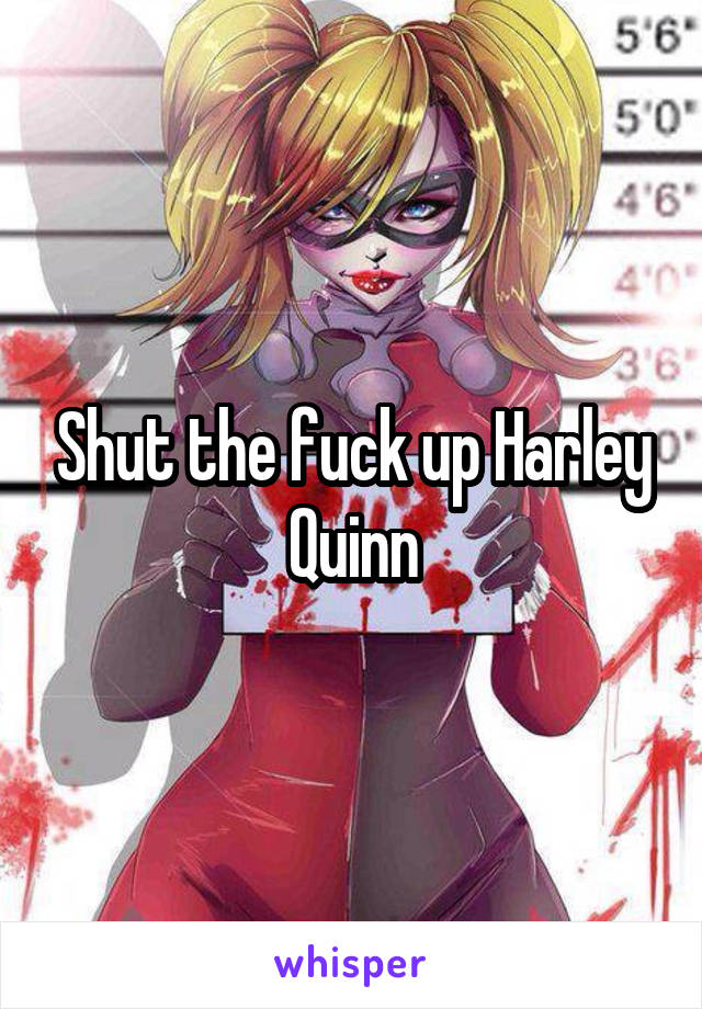 Shut the fuck up Harley Quinn