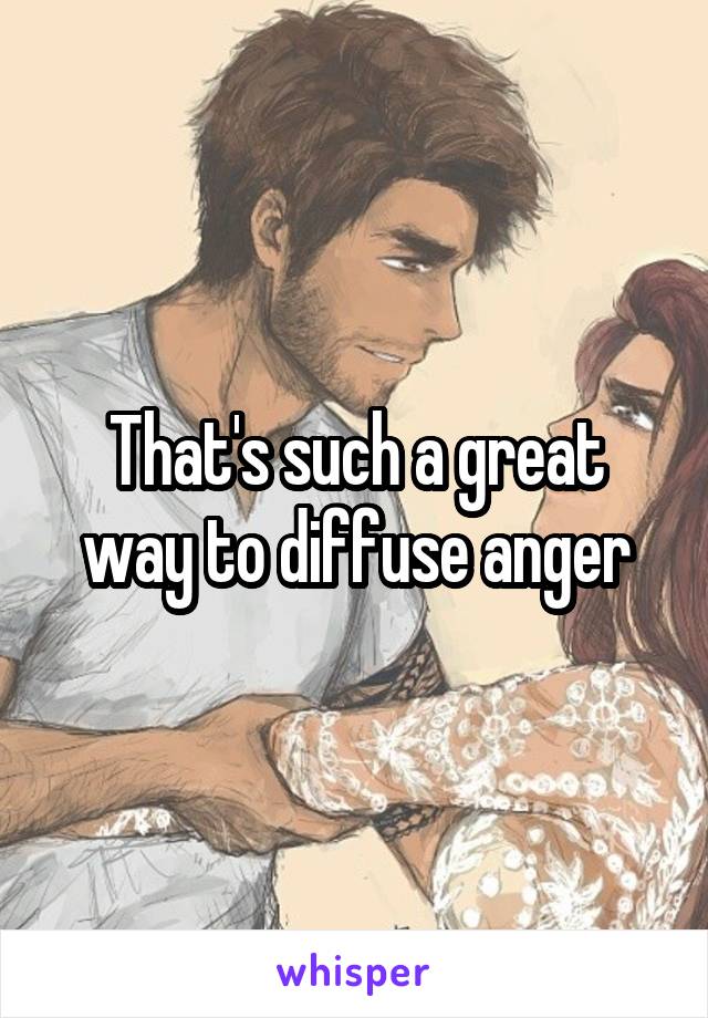 That's such a great way to diffuse anger