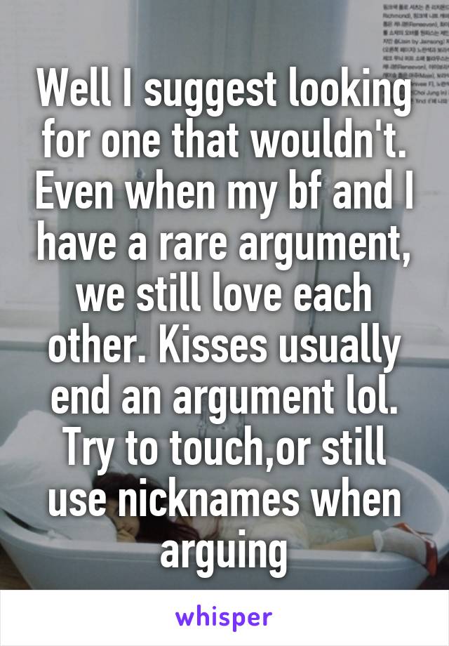 Well I suggest looking for one that wouldn't. Even when my bf and I have a rare argument, we still love each other. Kisses usually end an argument lol. Try to touch,or still use nicknames when arguing