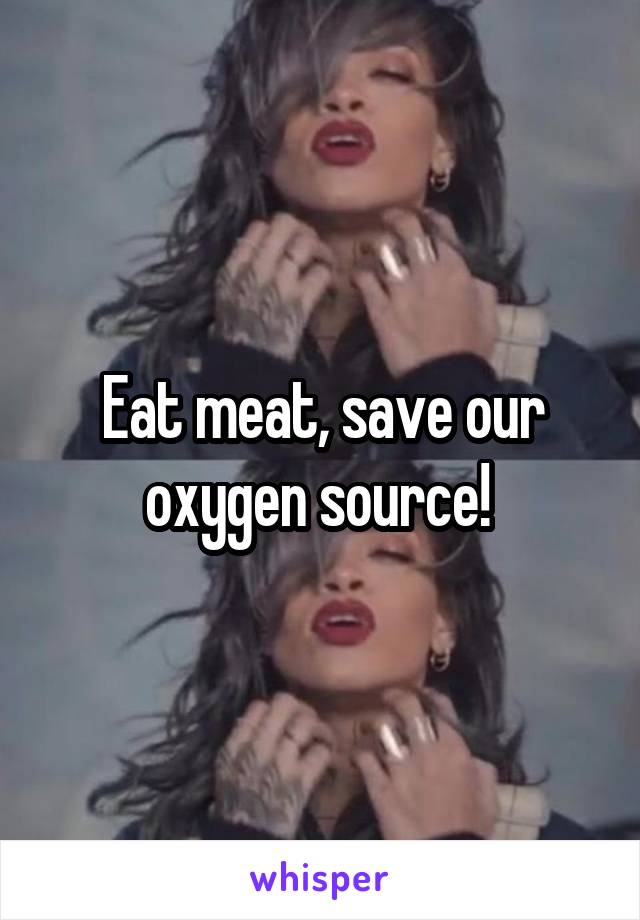 Eat meat, save our oxygen source! 