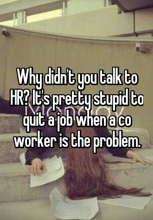 why-didn-t-you-talk-to-hr-it-s-pretty-stupid-to-quit-a-job-when-a-co