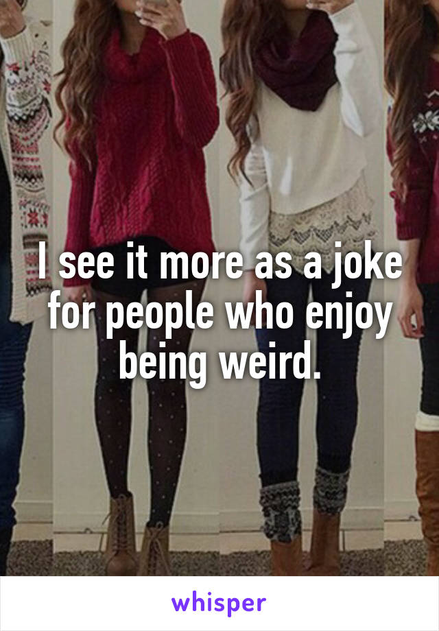 I see it more as a joke for people who enjoy being weird.