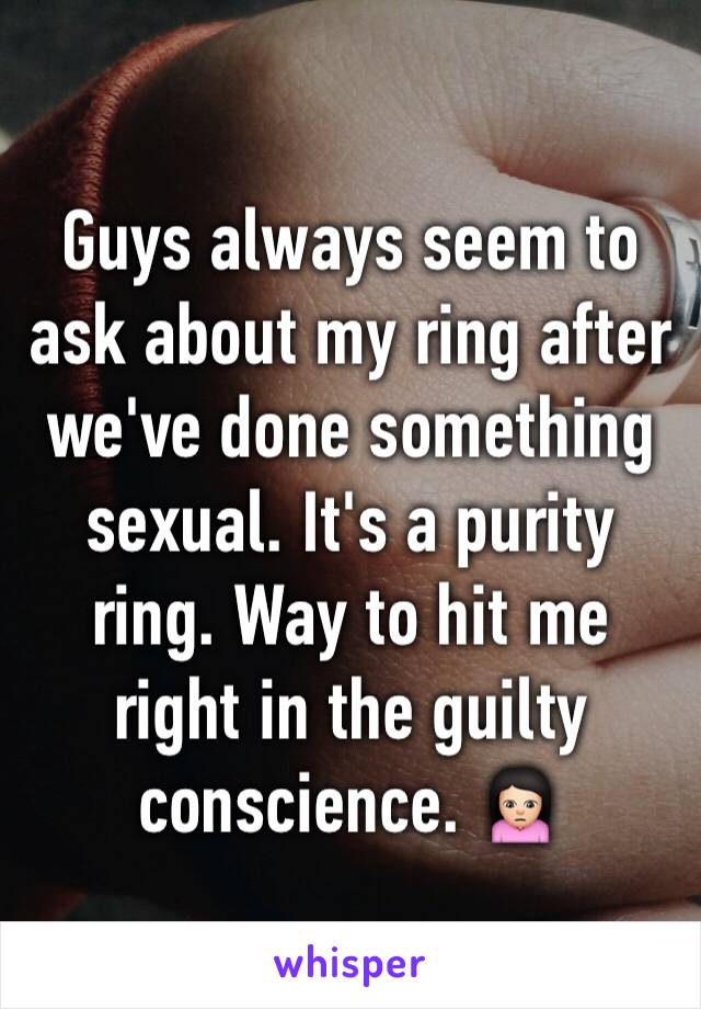 Guys always seem to ask about my ring after we've done something sexual. It's a purity ring. Way to hit me right in the guilty conscience. 🙍🏻