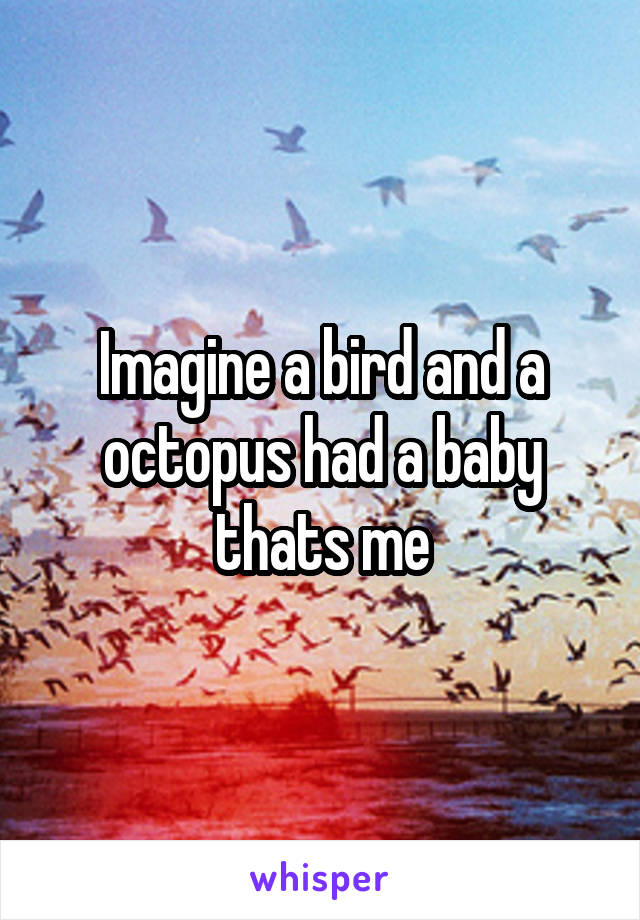 Imagine a bird and a octopus had a baby thats me