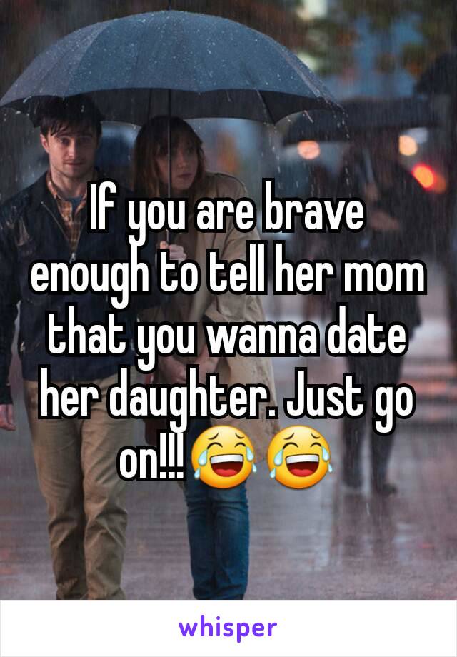 If you are brave enough to tell her mom that you wanna date her daughter. Just go on!!!😂😂