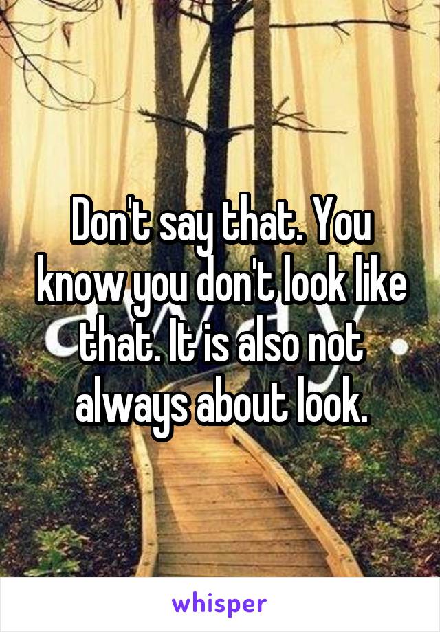 Don't say that. You know you don't look like that. It is also not always about look.