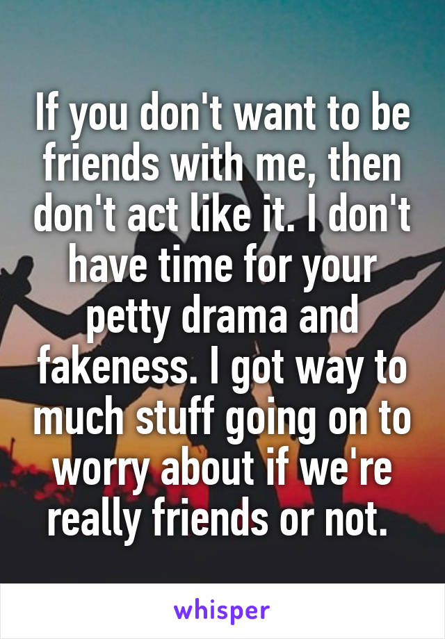 If you don't want to be friends with me, then don't act like it. I don't have time for your petty drama and fakeness. I got way to much stuff going on to worry about if we're really friends or not. 