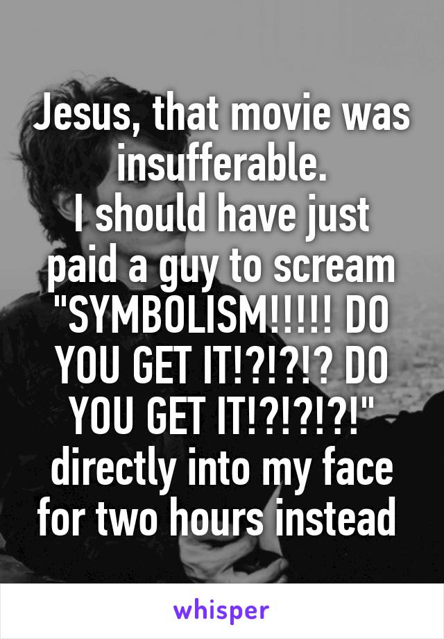Jesus, that movie was insufferable.
I should have just paid a guy to scream "SYMBOLISM!!!!! DO YOU GET IT!?!?!? DO YOU GET IT!?!?!?!" directly into my face for two hours instead 