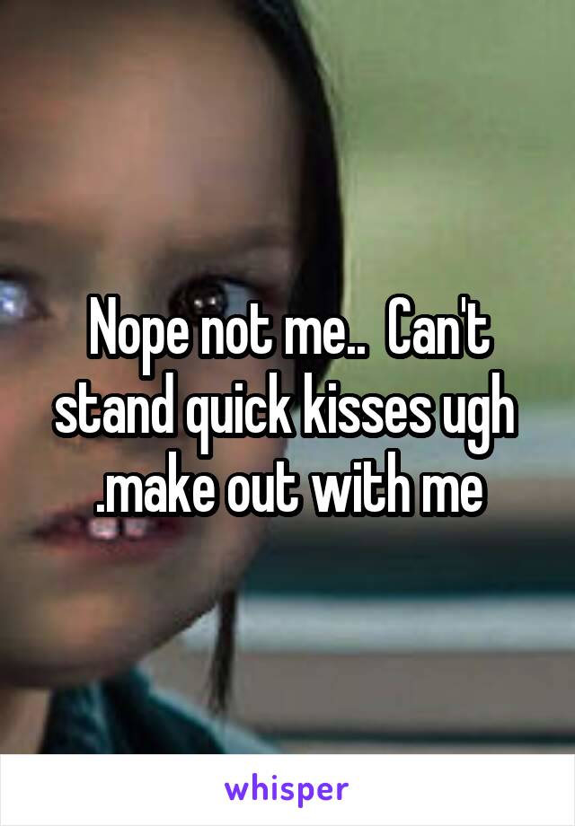 Nope not me..  Can't stand quick kisses ugh  .make out with me