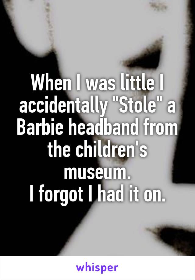 When I was little I accidentally "Stole" a Barbie headband from the children's museum.
I forgot I had it on.